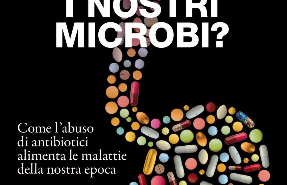 “CHE FINE HANNO FATTO I NOSTRI MICROBI?”: COME L’ABUSO DI ANTIBIOTICI ALIMENTA LE MALATTIE DELLA NOSTRA EPOCA